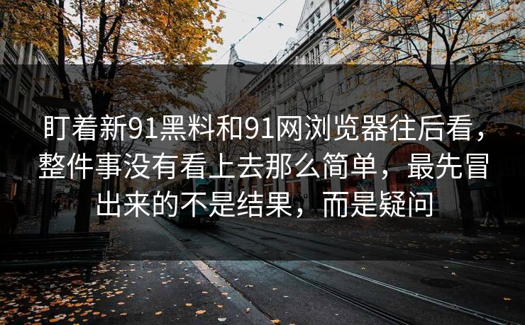 盯着新91黑料和91网浏览器往后看，整件事没有看上去那么简单，最先冒出来的不是结果，而是疑问