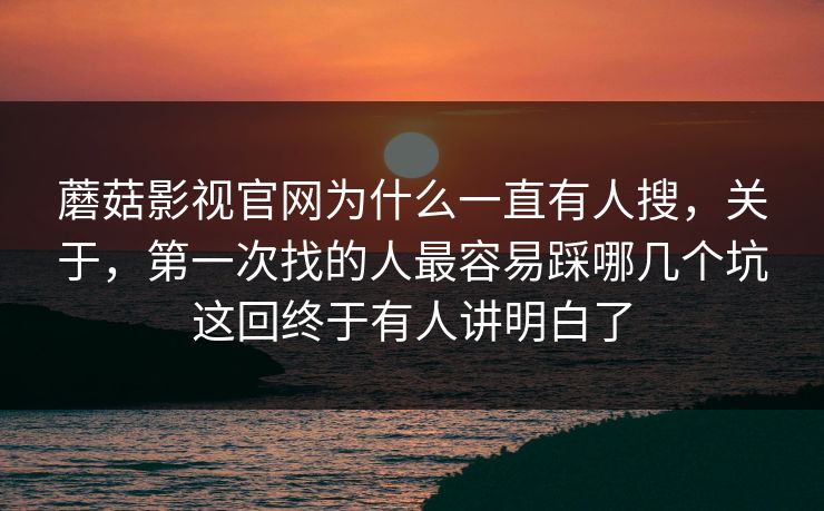 蘑菇影视官网为什么一直有人搜，关于，第一次找的人最容易踩哪几个坑这回终于有人讲明白了