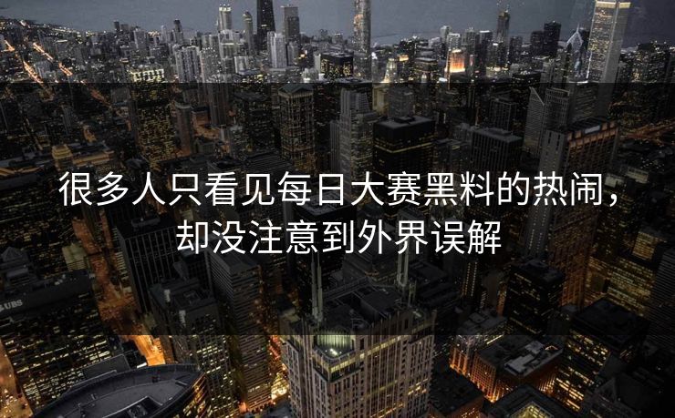 很多人只看见每日大赛黑料的热闹，却没注意到外界误解