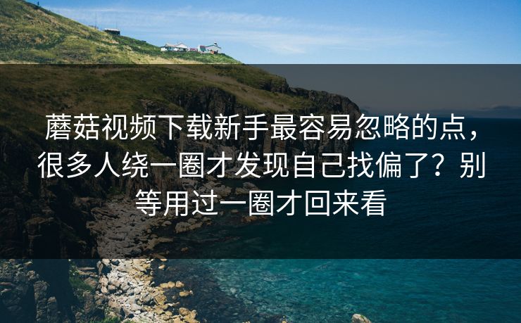 蘑菇视频下载新手最容易忽略的点，很多人绕一圈才发现自己找偏了？别等用过一圈才回来看