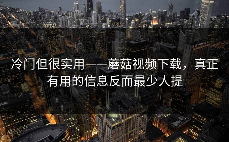 冷门但很实用——蘑菇视频下载，真正有用的信息反而最少人提