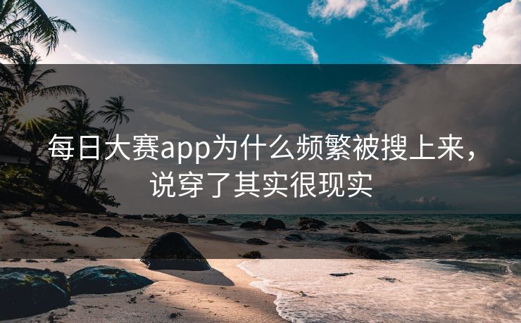 每日大赛app为什么频繁被搜上来，说穿了其实很现实