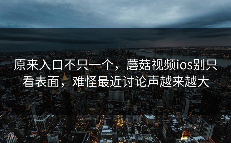 原来入口不只一个,蘑菇视频ios别只看表面,难怪最近讨论声越来越大 原来入口不只一个,蘑菇视频ios别只看表面,难怪最近讨论声越来越大