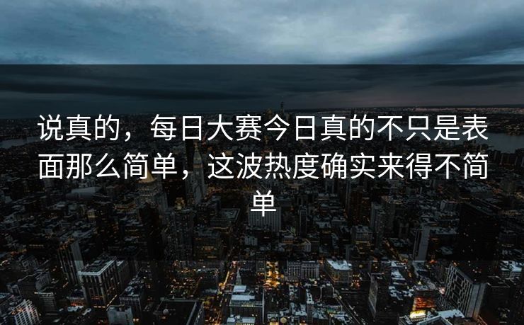 说真的，每日大赛今日真的不只是表面那么简单，这波热度确实来得不简单