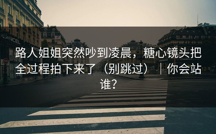 路人姐姐突然吵到凌晨，糖心镜头把全过程拍下来了（别跳过）｜你会站谁？