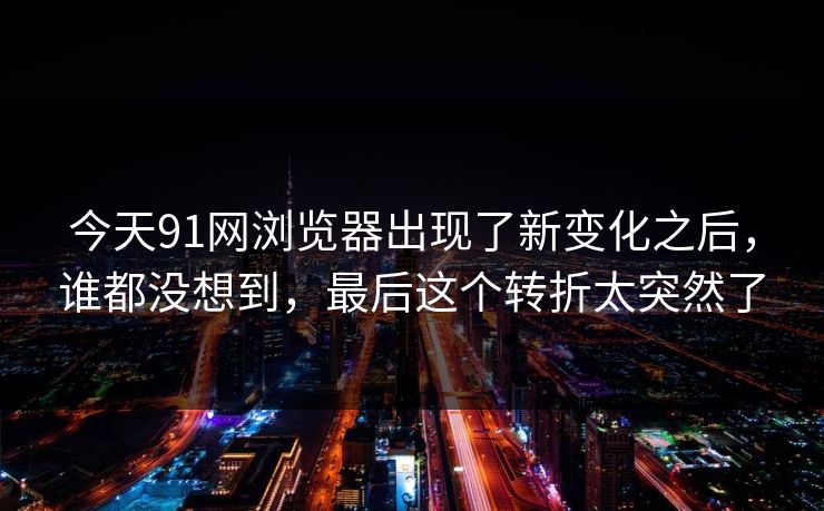 今天91网浏览器出现了新变化之后，谁都没想到，最后这个转折太突然了