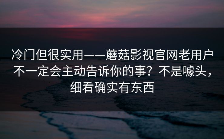 冷门但很实用——蘑菇影视官网老用户不一定会主动告诉你的事？不是噱头，细看确实有东西