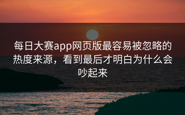 每日大赛app网页版最容易被忽略的热度来源，看到最后才明白为什么会吵起来