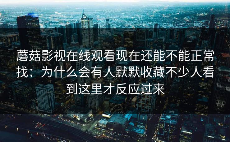 蘑菇影视在线观看现在还能不能正常找：为什么会有人默默收藏不少人看到这里才反应过来