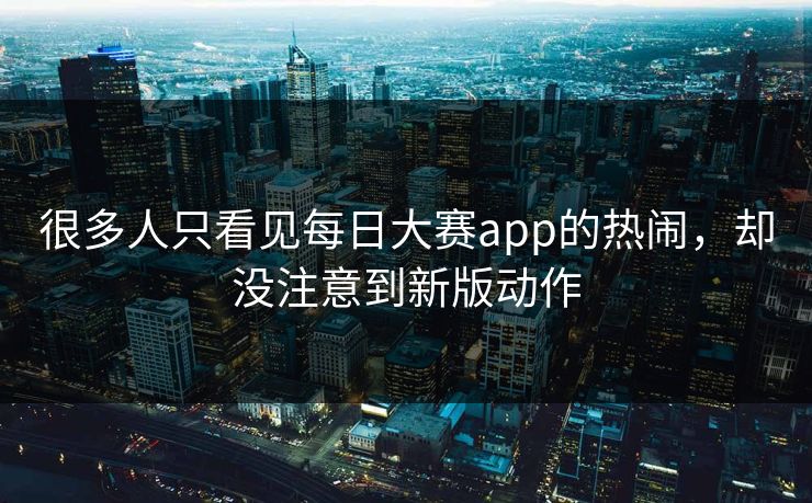很多人只看见每日大赛app的热闹，却没注意到新版动作