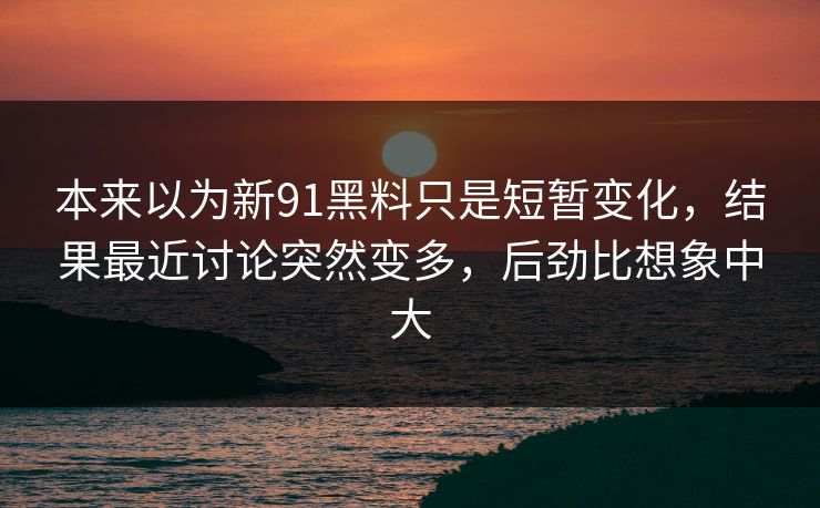 本来以为新91黑料只是短暂变化，结果最近讨论突然变多，后劲比想象中大