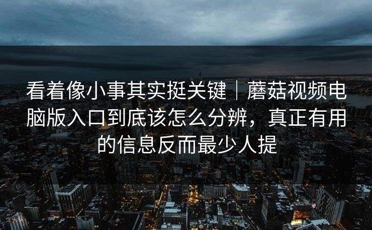 看着像小事其实挺关键｜蘑菇视频电脑版入口到底该怎么分辨，真正有用的信息反而最少人提