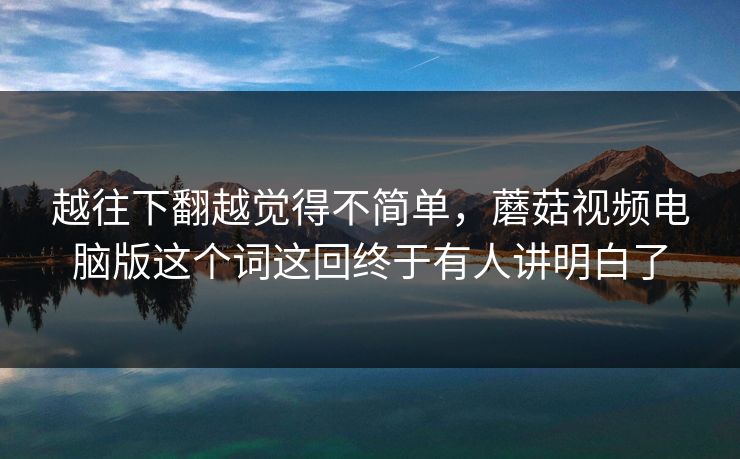 越往下翻越觉得不简单，蘑菇视频电脑版这个词这回终于有人讲明白了