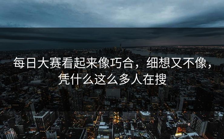 每日大赛看起来像巧合，细想又不像，凭什么这么多人在搜