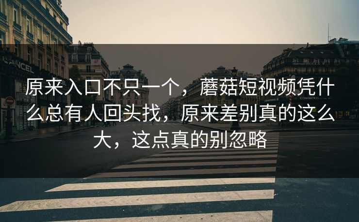 原来入口不只一个，蘑菇短视频凭什么总有人回头找，原来差别真的这么大，这点真的别忽略