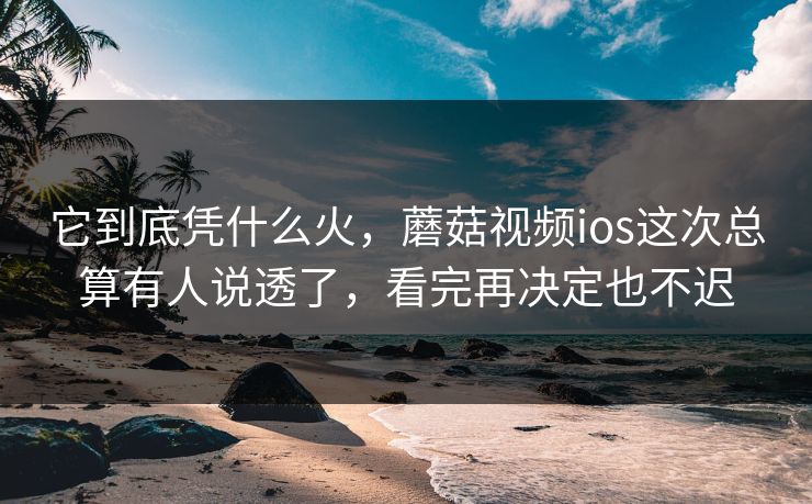 它到底凭什么火，蘑菇视频ios这次总算有人说透了，看完再决定也不迟