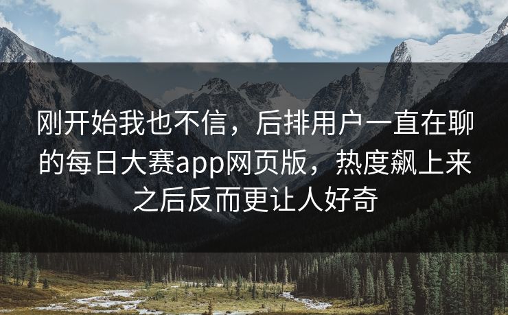 刚开始我也不信，后排用户一直在聊的每日大赛app网页版，热度飙上来之后反而更让人好奇