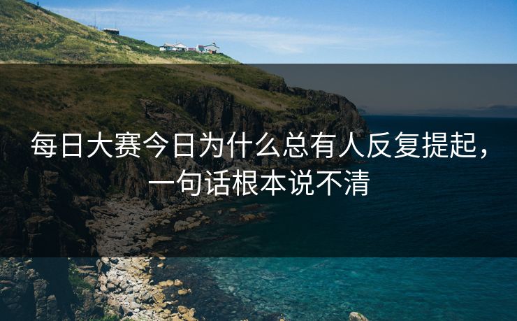 每日大赛今日为什么总有人反复提起，一句话根本说不清