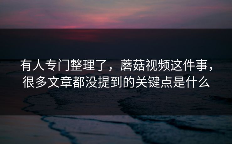 有人专门整理了，蘑菇视频这件事，很多文章都没提到的关键点是什么