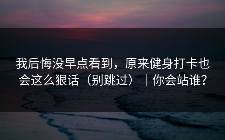 我后悔没早点看到，原来健身打卡也会这么狠话（别跳过）｜你会站谁？