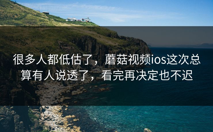 很多人都低估了，蘑菇视频ios这次总算有人说透了，看完再决定也不迟