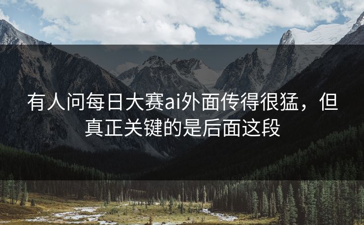 有人问每日大赛ai外面传得很猛，但真正关键的是后面这段