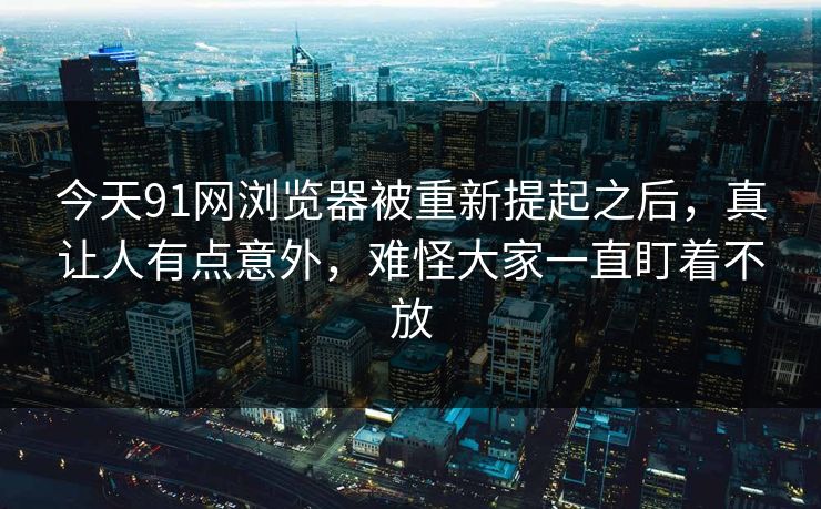 今天91网浏览器被重新提起之后，真让人有点意外，难怪大家一直盯着不放