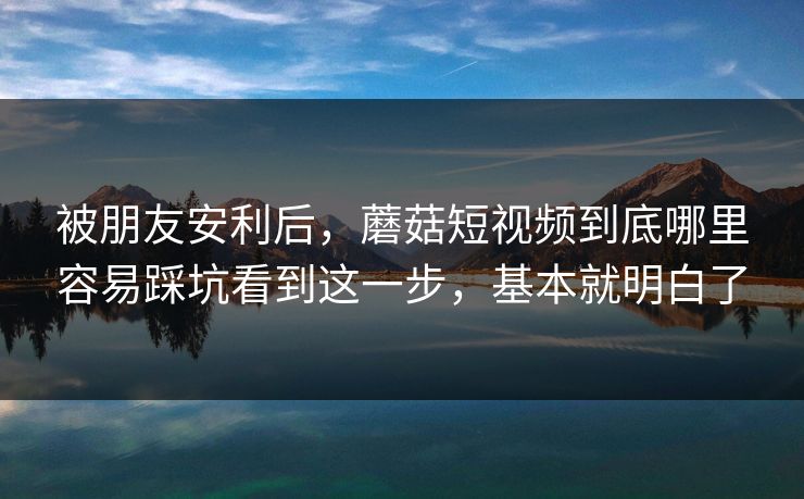 被朋友安利后，蘑菇短视频到底哪里容易踩坑看到这一步，基本就明白了