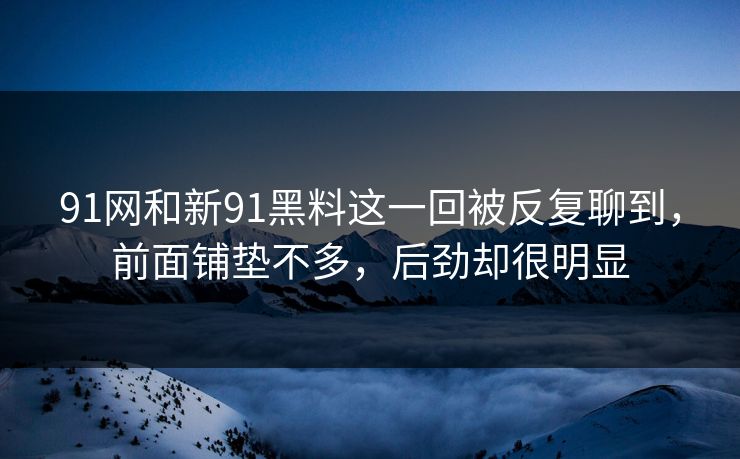 91网和新91黑料这一回被反复聊到，前面铺垫不多，后劲却很明显