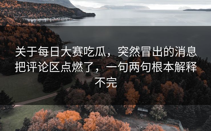 关于每日大赛吃瓜，突然冒出的消息把评论区点燃了，一句两句根本解释不完