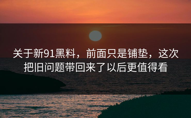 关于新91黑料，前面只是铺垫，这次把旧问题带回来了以后更值得看