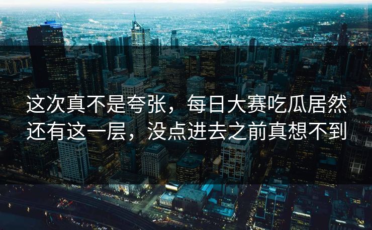 这次真不是夸张，每日大赛吃瓜居然还有这一层，没点进去之前真想不到