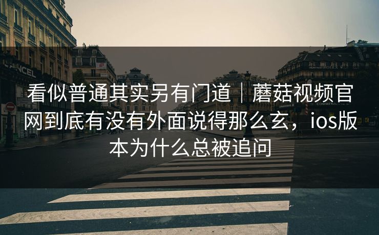 看似普通其实另有门道|蘑菇视频官网到底有没有外面说得那么玄,ios版本为什么总被追问 看似普通其实另有门道|蘑菇视频官网到底有没有外面说得那么玄,ios版本为什么总被追问