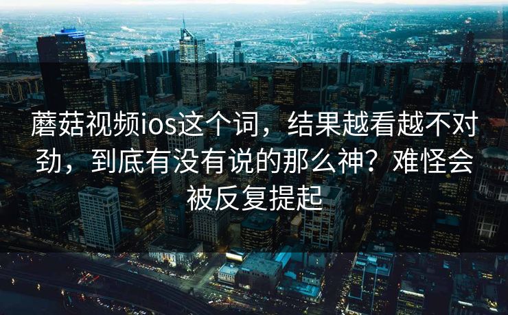 蘑菇视频ios这个词，结果越看越不对劲，到底有没有说的那么神？难怪会被反复提起