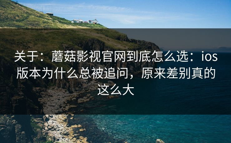 关于：蘑菇影视官网到底怎么选：ios版本为什么总被追问，原来差别真的这么大
