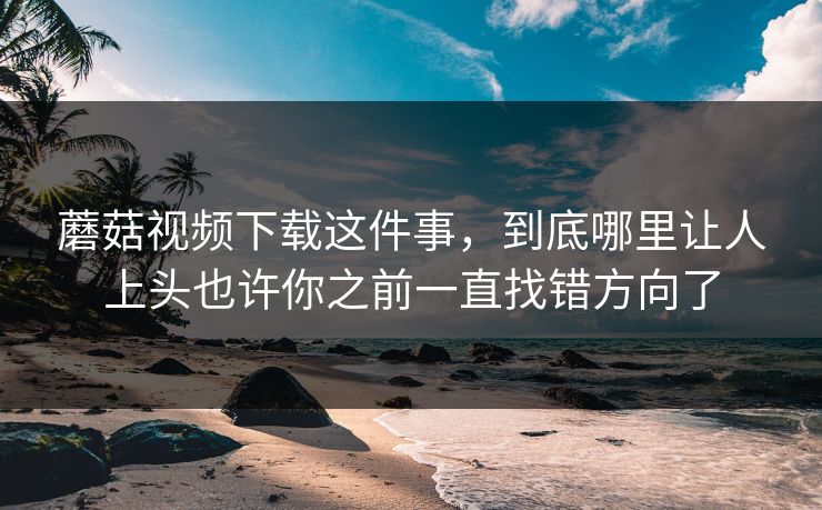蘑菇视频下载这件事,到底哪里让人上头也许你之前一直找错方向了 蘑菇视频下载这件事,到底哪里让人上头也许你之前一直找错方向了