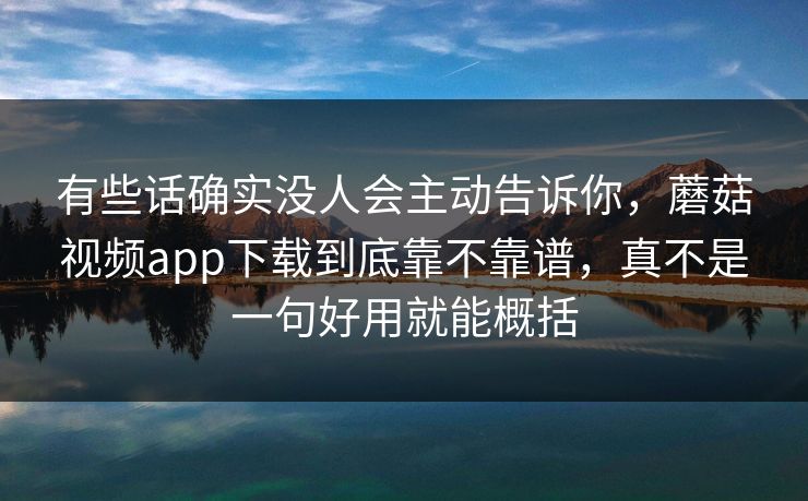 有些话确实没人会主动告诉你，蘑菇视频app下载到底靠不靠谱，真不是一句好用就能概括