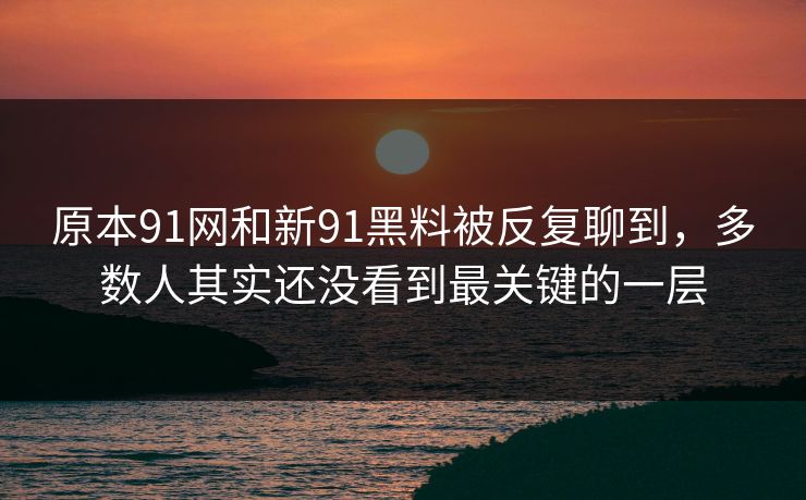 原本91网和新91黑料被反复聊到，多数人其实还没看到最关键的一层