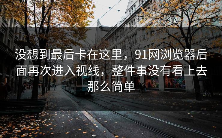 没想到最后卡在这里，91网浏览器后面再次进入视线，整件事没有看上去那么简单