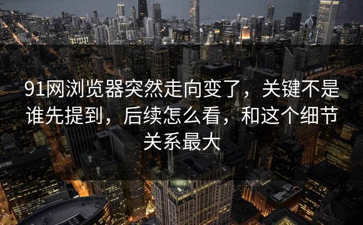91网浏览器突然走向变了，关键不是谁先提到，后续怎么看，和这个细节关系最大