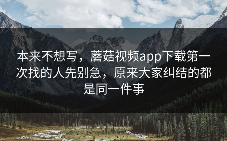 本来不想写，蘑菇视频app下载第一次找的人先别急，原来大家纠结的都是同一件事