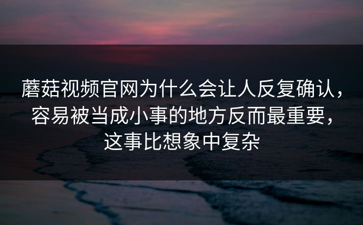 蘑菇视频官网为什么会让人反复确认，容易被当成小事的地方反而最重要，这事比想象中复杂
