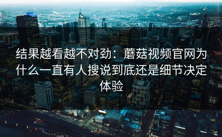 结果越看越不对劲：蘑菇视频官网为什么一直有人搜说到底还是细节决定体验