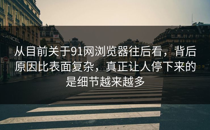 从目前关于91网浏览器往后看，背后原因比表面复杂，真正让人停下来的是细节越来越多