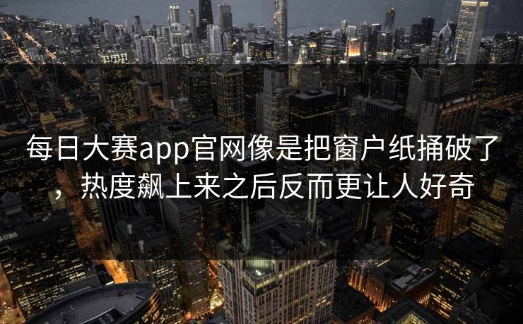 每日大赛app官网像是把窗户纸捅破了，热度飙上来之后反而更让人好奇