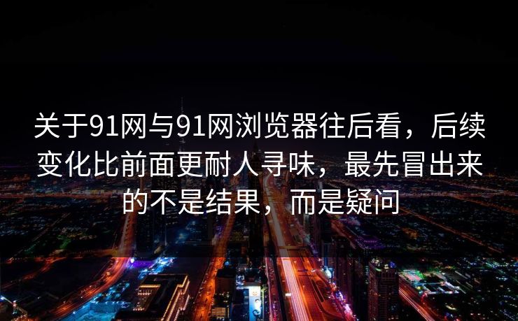 关于91网与91网浏览器往后看，后续变化比前面更耐人寻味，最先冒出来的不是结果，而是疑问