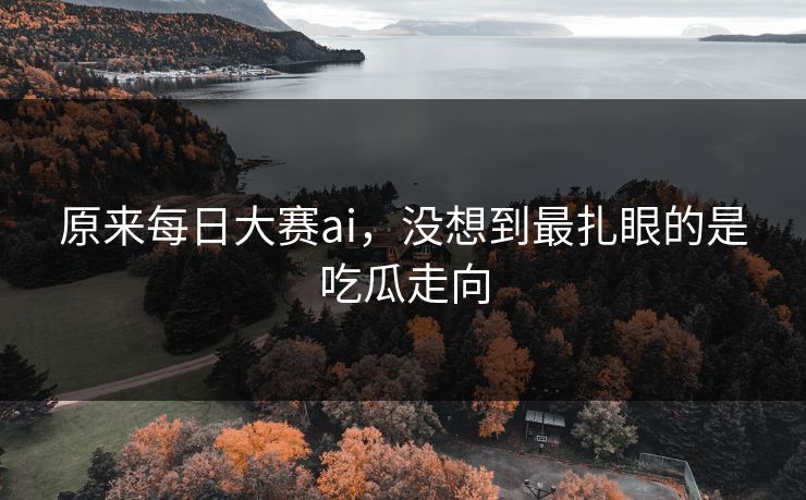 原来每日大赛ai，没想到最扎眼的是吃瓜走向