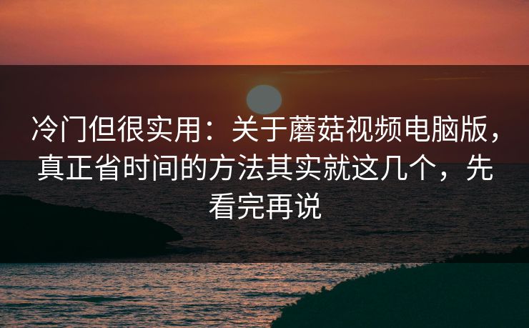 冷门但很实用：关于蘑菇视频电脑版，真正省时间的方法其实就这几个，先看完再说