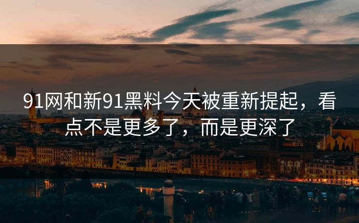 91网和新91黑料今天被重新提起，看点不是更多了，而是更深了