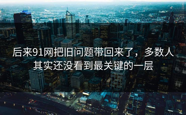 后来91网把旧问题带回来了，多数人其实还没看到最关键的一层